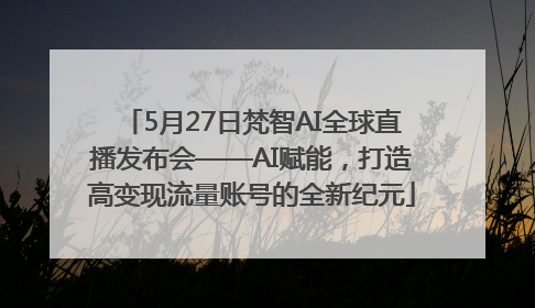 5月27日梵智AI全球直播发布会——AI赋能，打造高变现流量账号的全新纪元