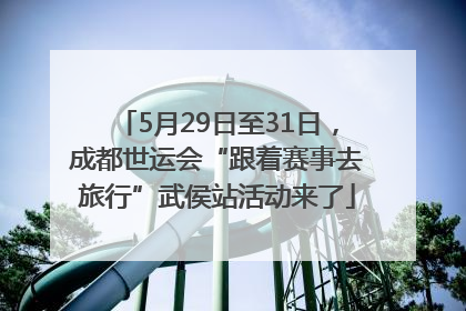 5月29日至31日，成都世运会“跟着赛事去旅行”武侯站活动来了