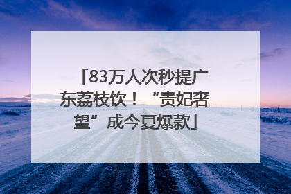 83万人次秒提广东荔枝饮！“贵妃奢望”成今夏爆款