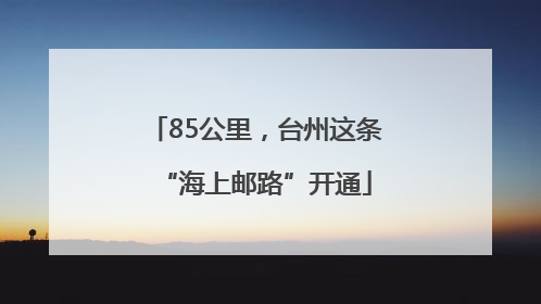 85公里，台州这条“海上邮路”开通