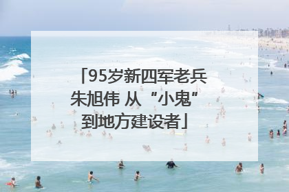 95岁新四军老兵朱旭伟 从“小鬼”到地方建设者
