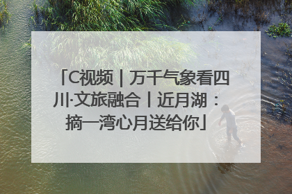 C视频｜万千气象看四川·文旅融合丨近月湖：摘一湾心月送给你