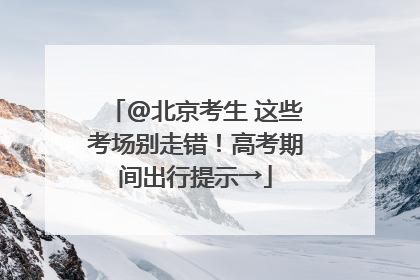 @北京考生 这些考场别走错！高考期间出行提示→