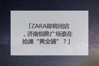 ZARA即将闭店，济南恒隆广场谁在抢滩“黄金铺”？